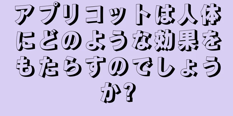 アプリコットは人体にどのような効果をもたらすのでしょうか?