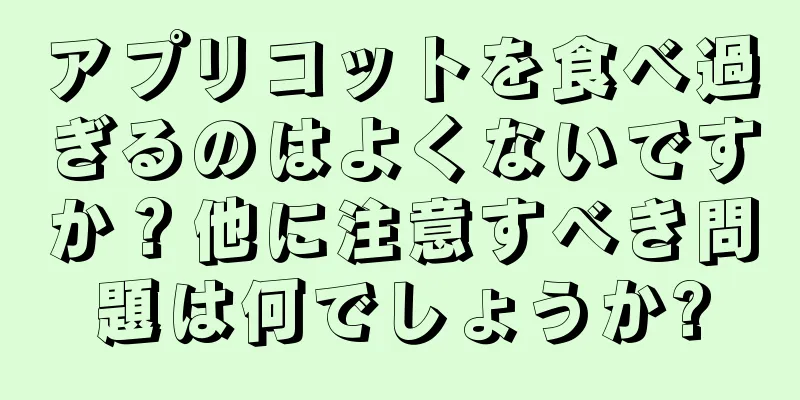 アプリコットを食べ過ぎるのはよくないですか？他に注意すべき問題は何でしょうか?