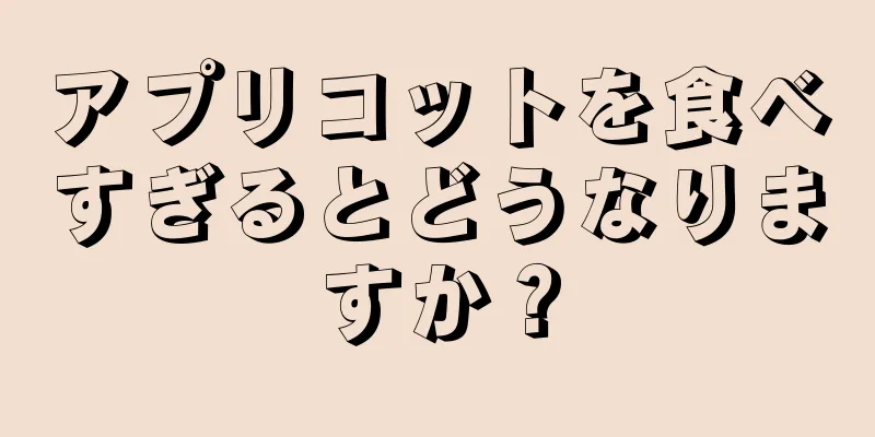 アプリコットを食べすぎるとどうなりますか？