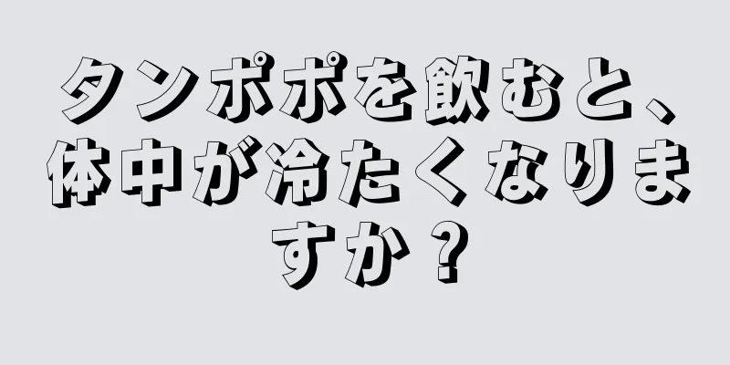 タンポポを飲むと、体中が冷たくなりますか？