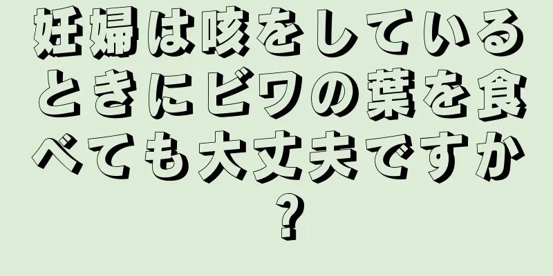 妊婦は咳をしているときにビワの葉を食べても大丈夫ですか？