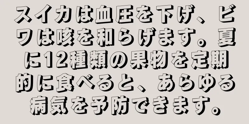 スイカは血圧を下げ、ビワは咳を和らげます。夏に12種類の果物を定期的に食べると、あらゆる病気を予防できます。