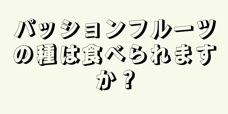 パッションフルーツの種は食べられますか？