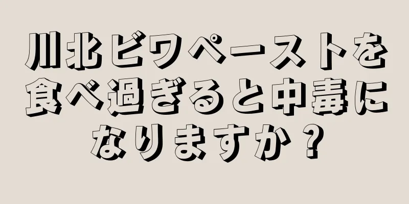 川北ビワペーストを食べ過ぎると中毒になりますか？