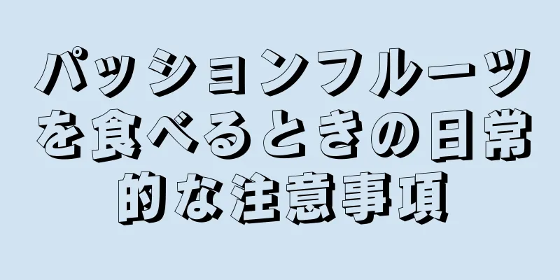 パッションフルーツを食べるときの日常的な注意事項