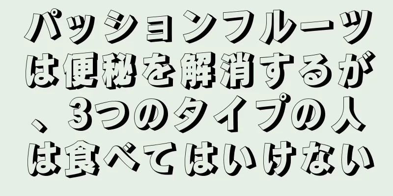 パッションフルーツは便秘を解消するが、3つのタイプの人は食べてはいけない