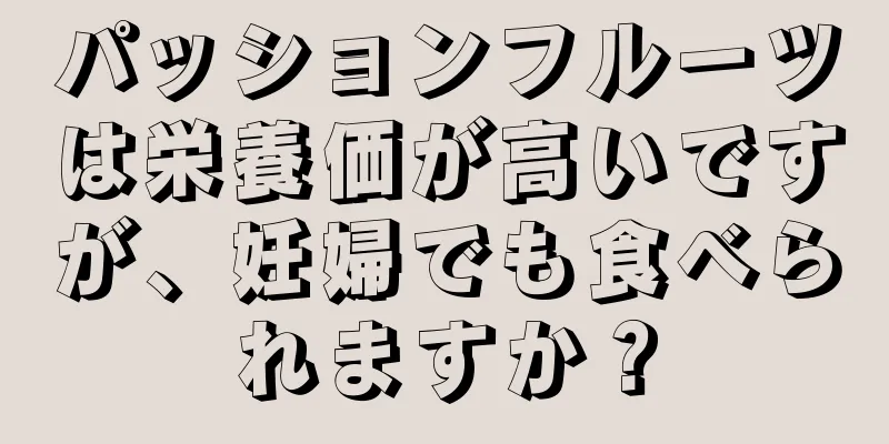 パッションフルーツは栄養価が高いですが、妊婦でも食べられますか？