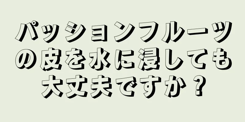 パッションフルーツの皮を水に浸しても大丈夫ですか？