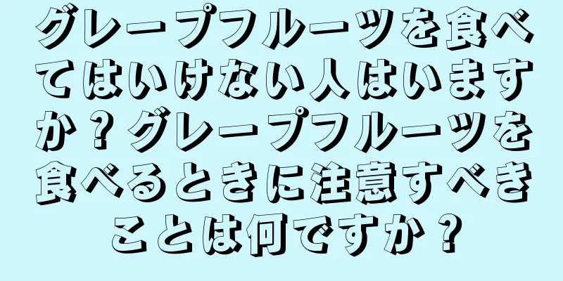 グレープフルーツを食べてはいけない人はいますか？グレープフルーツを食べるときに注意すべきことは何ですか？