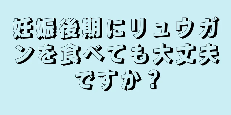 妊娠後期にリュウガンを食べても大丈夫ですか？