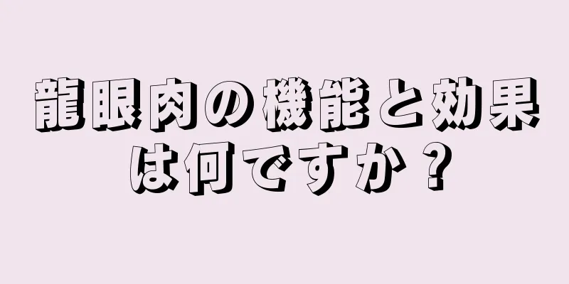 龍眼肉の機能と効果は何ですか？