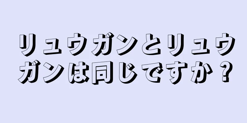 リュウガンとリュウガンは同じですか？