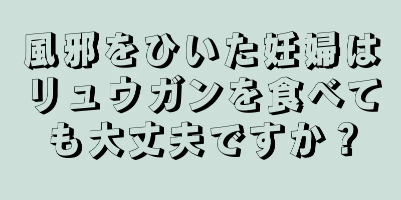 風邪をひいた妊婦はリュウガンを食べても大丈夫ですか？