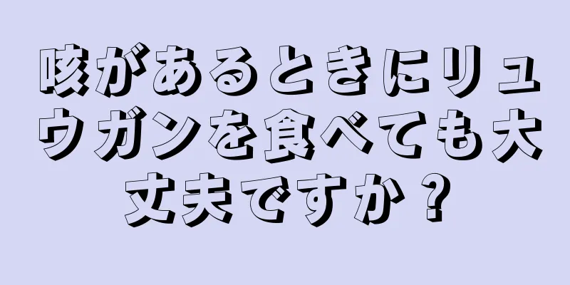 咳があるときにリュウガンを食べても大丈夫ですか？