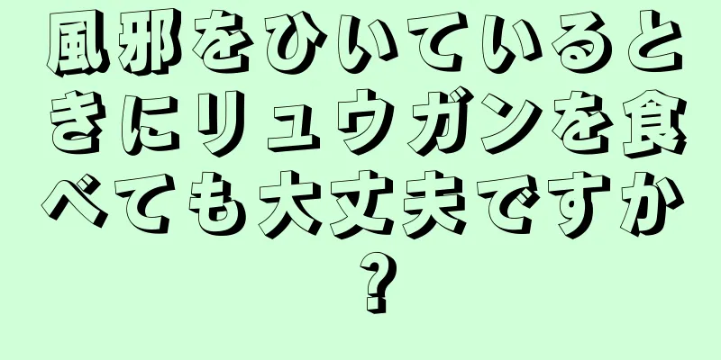 風邪をひいているときにリュウガンを食べても大丈夫ですか？