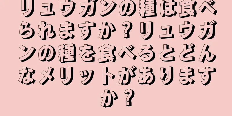 リュウガンの種は食べられますか？リュウガンの種を食べるとどんなメリットがありますか？