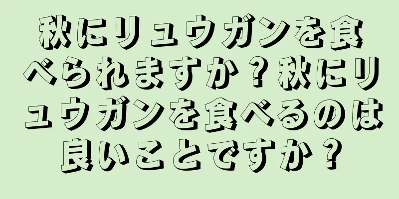 秋にリュウガンを食べられますか？秋にリュウガンを食べるのは良いことですか？