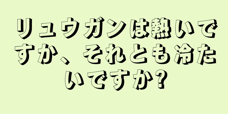 リュウガンは熱いですか、それとも冷たいですか?