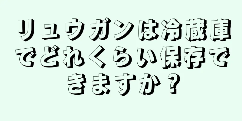 リュウガンは冷蔵庫でどれくらい保存できますか？