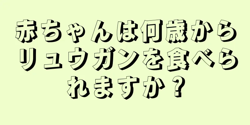 赤ちゃんは何歳からリュウガンを食べられますか？