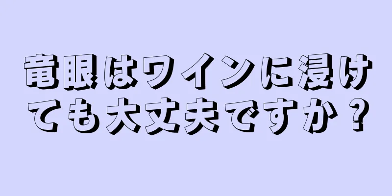 竜眼はワインに浸けても大丈夫ですか？