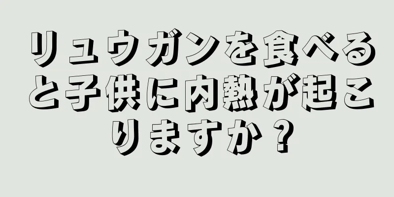 リュウガンを食べると子供に内熱が起こりますか？