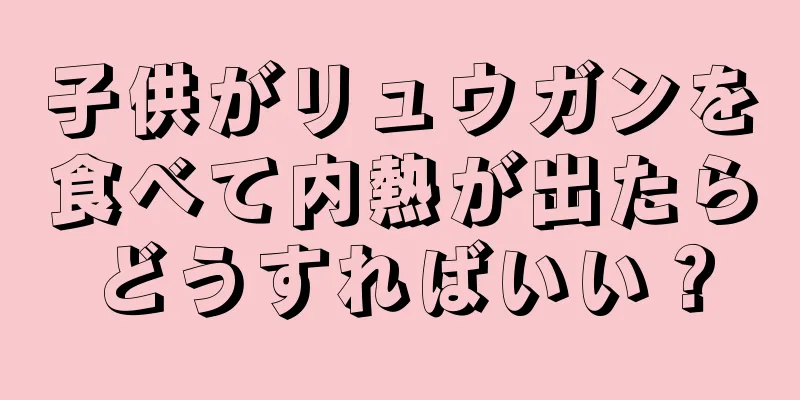 子供がリュウガンを食べて内熱が出たらどうすればいい？