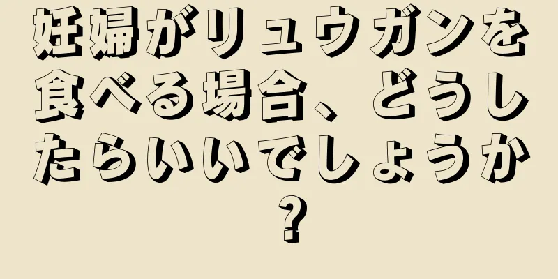 妊婦がリュウガンを食べる場合、どうしたらいいでしょうか？