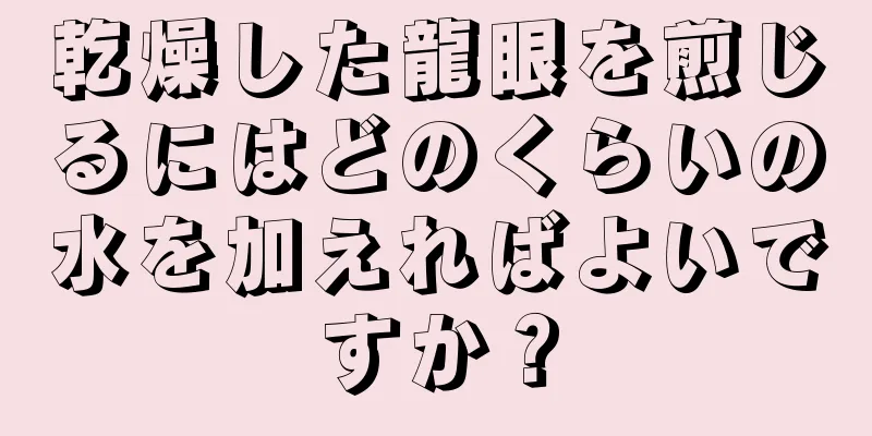 乾燥した龍眼を煎じるにはどのくらいの水を加えればよいですか？