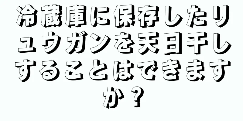 冷蔵庫に保存したリュウガンを天日干しすることはできますか？