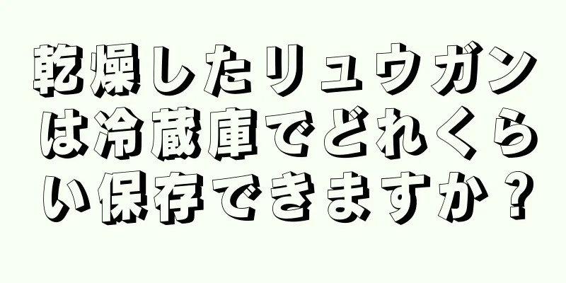 乾燥したリュウガンは冷蔵庫でどれくらい保存できますか？