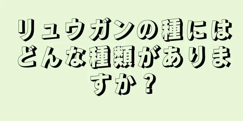 リュウガンの種にはどんな種類がありますか？