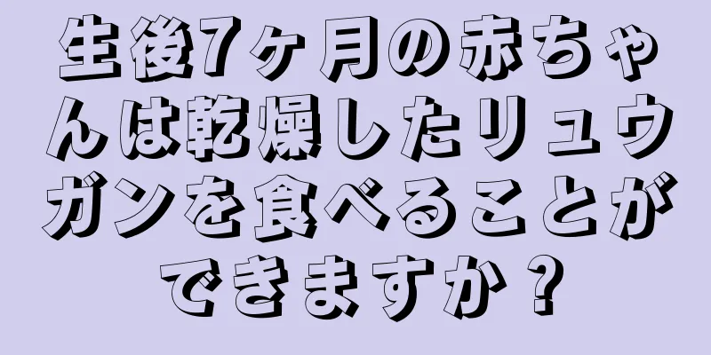 生後7ヶ月の赤ちゃんは乾燥したリュウガンを食べることができますか？