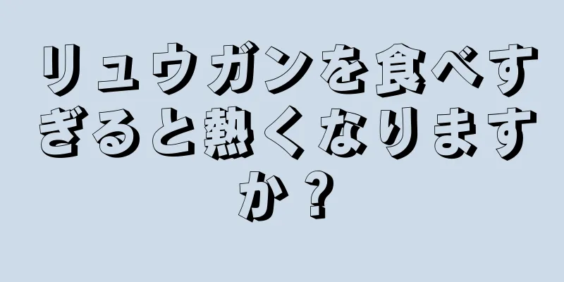 リュウガンを食べすぎると熱くなりますか？