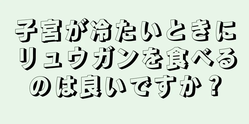 子宮が冷たいときにリュウガンを食べるのは良いですか？