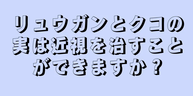 リュウガンとクコの実は近視を治すことができますか？