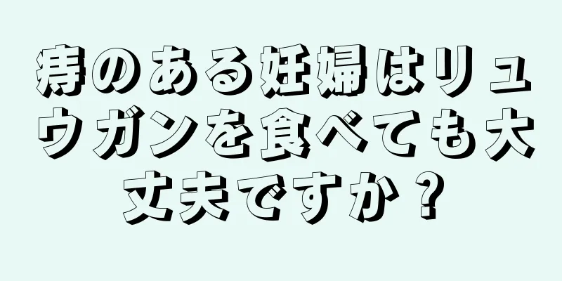 痔のある妊婦はリュウガンを食べても大丈夫ですか？