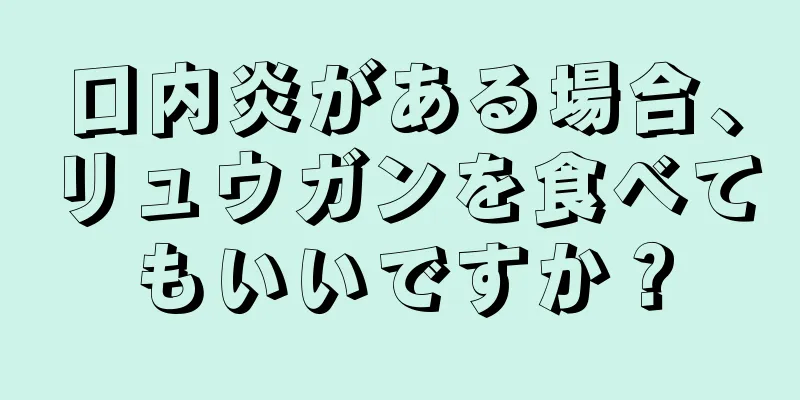 口内炎がある場合、リュウガンを食べてもいいですか？