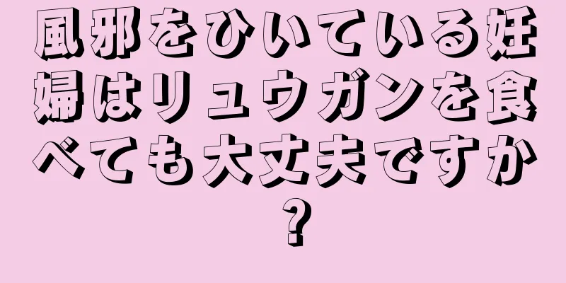 風邪をひいている妊婦はリュウガンを食べても大丈夫ですか？