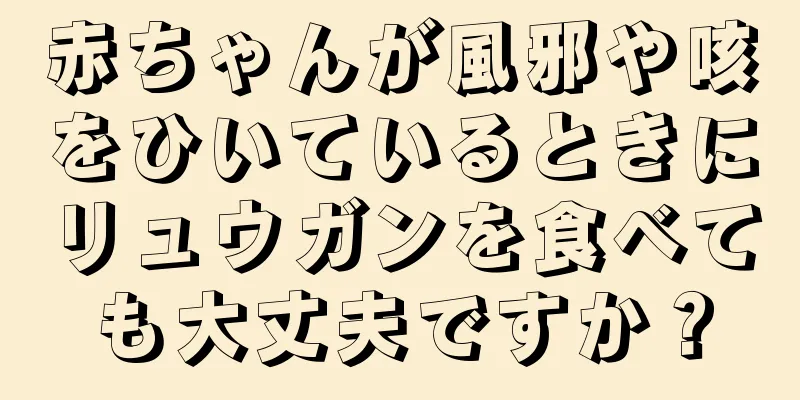 赤ちゃんが風邪や咳をひいているときにリュウガンを食べても大丈夫ですか？