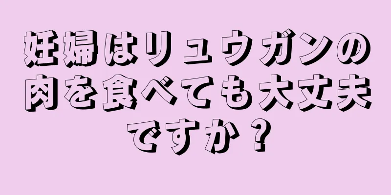 妊婦はリュウガンの肉を食べても大丈夫ですか？