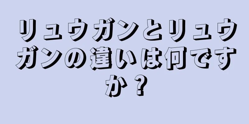 リュウガンとリュウガンの違いは何ですか？