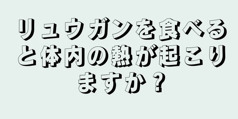 リュウガンを食べると体内の熱が起こりますか？