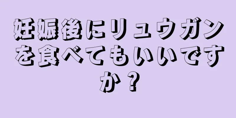 妊娠後にリュウガンを食べてもいいですか？