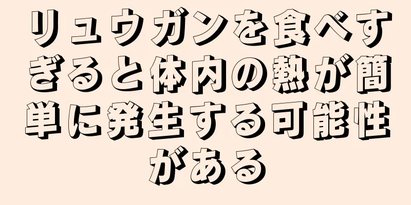 リュウガンを食べすぎると体内の熱が簡単に発生する可能性がある