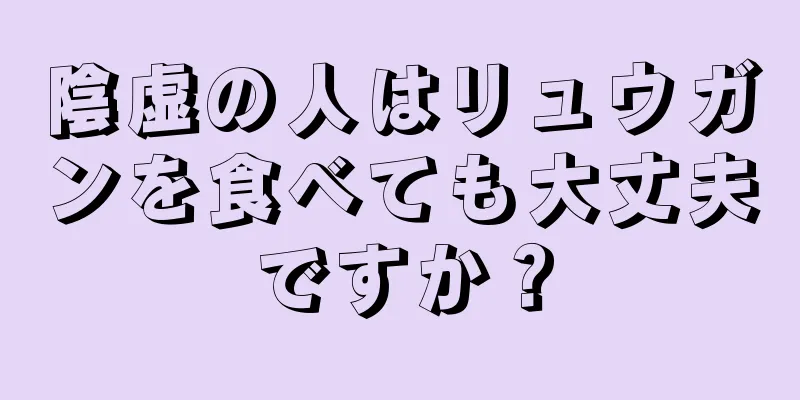 陰虚の人はリュウガンを食べても大丈夫ですか？