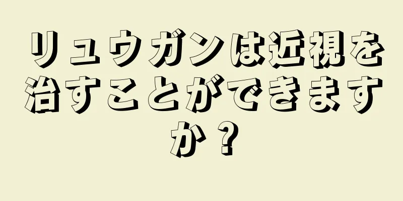 リュウガンは近視を治すことができますか？