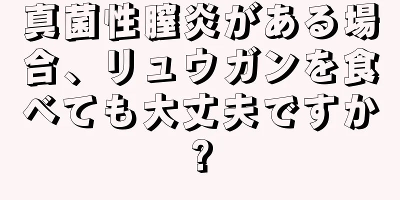 真菌性膣炎がある場合、リュウガンを食べても大丈夫ですか?