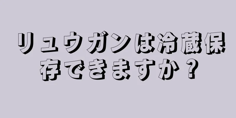 リュウガンは冷蔵保存できますか？