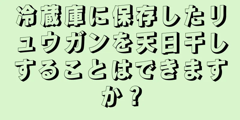 冷蔵庫に保存したリュウガンを天日干しすることはできますか？